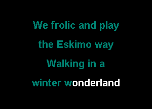 We frolic and play

the Eskimo way

Walking in a

winter wonderland