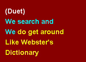 (Duet)
We search and

We do get around
Like Webster's
Dictionary