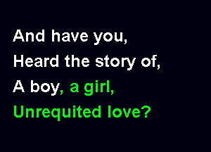 And have you,
Heard the story of,

A boy, a girl,
Unrequited love?