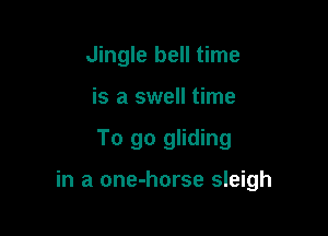 Jingle bell time
is a swell time

To go gliding

in a one-horse sleigh