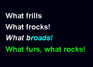 What frills
What frocks!

What broads!
What furs, what rocks!
