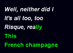 We, neither did I
It's all too, too

Risque, really
This
French champagne