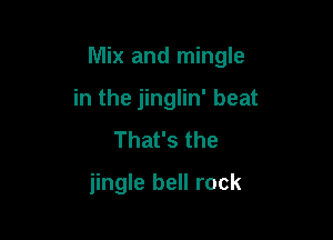 Mix and mingle

in the jinglin' beat
That's the

jingle bell rock