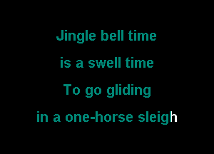 Jingle bell time
is a swell time

To go gliding

in a one-horse sleigh