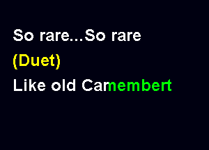 So rare...So rare
(Duet)

Like old Camembert