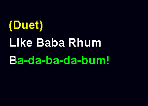 (Duet)
Like Baba Rhum

Ba-da-ba-da-bum!