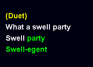 (Duet)
What a swell party

Swell party
Swell-egent