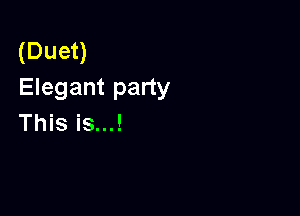 (Duet)
Elegant party

This is...!