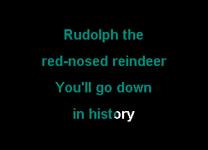 Rudolph the
red-nosed reindeer

You'll go down

in history