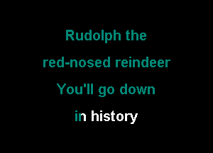 Rudolph the
red-nosed reindeer

You'll go down

in history