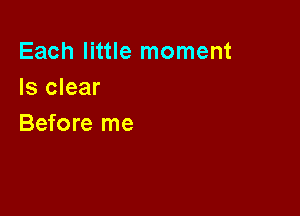 Each little moment
Is clear

Before me