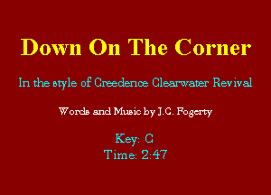 Down On The Corner

In the style of Creedenoe Clearwaver Revival
Words and Music by 1.0. Fogmy

KEYS C
Time 247