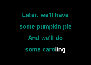 Later, we'll have
some pumpkin pie
And we'll do

some caroling