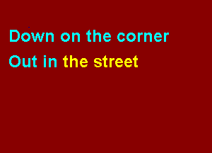 Down on the corner
Out in the street