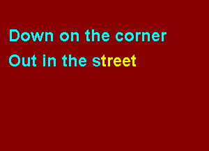 Down on the corner
Out in the street
