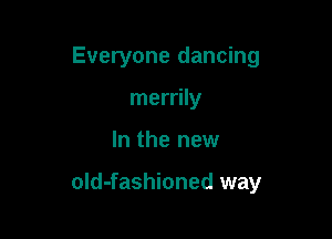 Everyone dancing
merrily

In the new

old-fashioned way