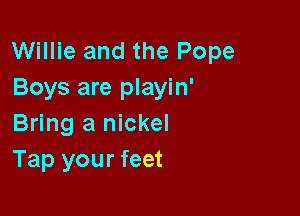 Willie and the Pope
Boys are playin'

Bring a nickel
Tap your feet