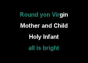 Round yon Virgin

Mother and Child
Holy Infant
all is bright