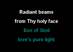 Radiant beams
from Thy holy face
Son of God

love's pure light