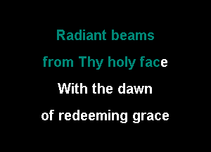 Radiant beams
from Thy holy face
With the dawn

of redeeming grace