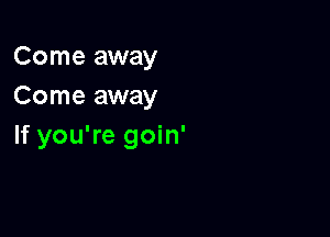 Come away
Come away

If you're goin'