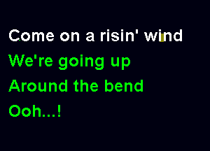 Come on a risin' wind
We're going up

Around the bend
Ooh...!