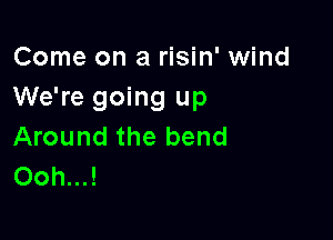 Come on a risin' wind
We're going up

Around the bend
Ooh...!