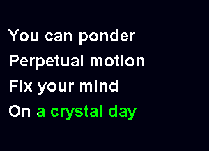 You can ponder
Perpetual motion

Fix your mind
On a crystal day