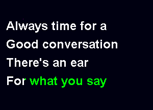 Always time for a
Good conversation

There's an ear
For what you say