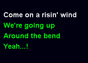 Come on a risin' wind
We're going up

Around the bend
Yeah...!