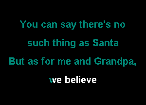 You can say there's no

such thing as Santa

But as for me and Grandpa,

we believe