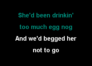 She'd been drinkin'

too much egg nog

And we'd begged her

not to go