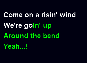 Come on a risin' wind
We're goin' up

Around the bend
Yeah...!