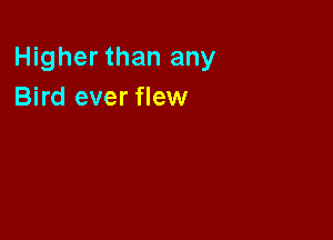 Higher than any
Bird ever flew