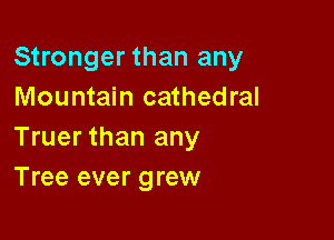 Stronger than any
Mountain cathedral

Truer than any
Tree ever grew
