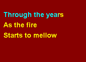 Through the years
As the fire

Starts to mellow