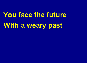 You face the future
With a weary past