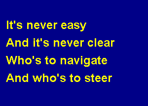 It's never easy
And it's never clear

Who's to navigate
And who's to steer