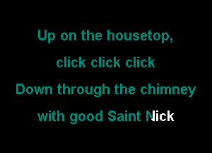 Up on the housetop,

click click click

Down through the chimney

with good Saint Nick