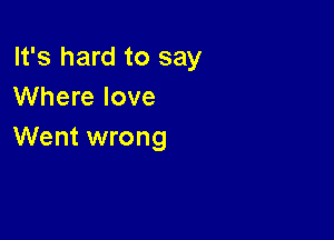 It's hard to say
Where love

Went wrong