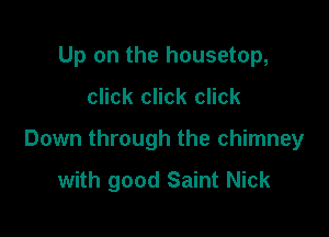 Up on the housetop,

click click click

Down through the chimney

with good Saint Nick