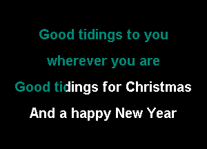 Good tidings to you

wherever you are
Good tidings for Christmas

And a happy New Year