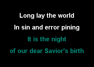 Long lay the world

In sin and error pining

It is the night

of our dear Savior's birth