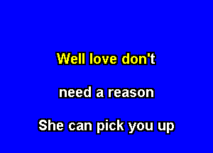 Well love don't

need a reason

She can pick you up
