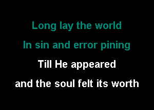 Long lay the world

In sin and error pining

Till He appeared

and the soul felt its worth