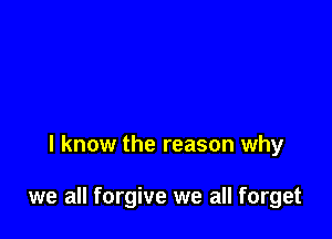 I know the reason why

we all forgive we all forget