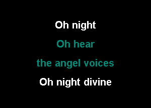 Oh night
Oh hear

the angel voices

0h night divine