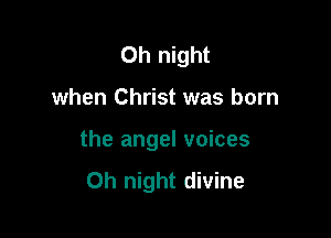 Oh night

when Christ was born

the angel voices

0h night divine