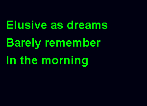 Elusive as dreams
Barely remember

In the morning