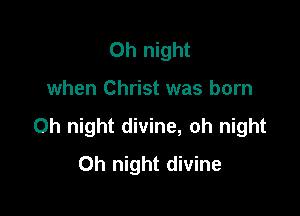 Oh night

when Christ was born

0h night divine, oh night
Oh night divine